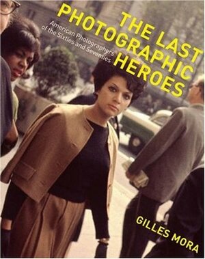 The Last Photographic Heroes: American Photographers of the Sixties and Seventies by Gilles Mora