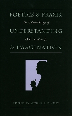 Poetics and Praxis, Understanding and Imagination: The Collected Essays of O. B. Hardison Jr. by O. B. Hardison
