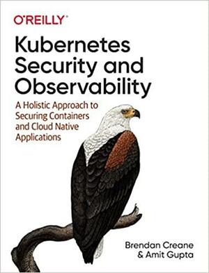 Kubernetes Security and Observability: A Holistic Approach to Securing Containers and Cloud Native Applications by Amit Gupta, Brendan Creane