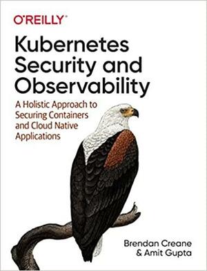 Kubernetes Security and Observability: A Holistic Approach to Securing Containers and Cloud Native Applications by Brendan Creane, Amit Gupta