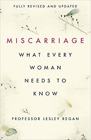 Miscarriage: What every Woman needs to know by Lesley Regan