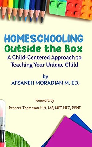 Homeschooling Outside the Box: A Child-Centered Approach to Teaching Your Unique Child by Afsaneh Moradian, Rebecca Thompson Hitt