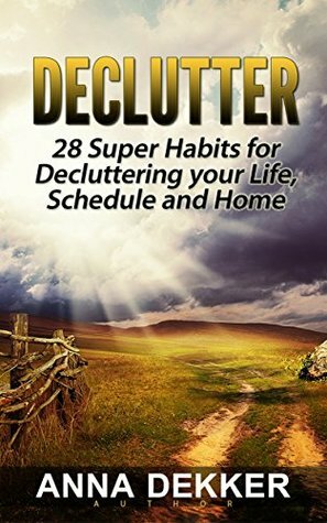 Declutter: 28 Super Habits for Decluttering your Life, Schedule and Home (Declutter, decluttering, declutter your life) by Anna Dekker