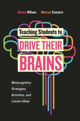 Teaching Students to Drive Their Brains: Metacognitive Strategies, Activities, and Lesson Ideas by Marcus Conyers, Donna Wilson