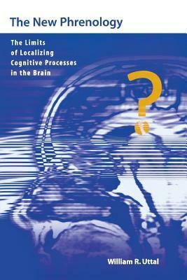 The New Phrenology: The Limits of Localizing Cognitive Processes in the Brain by William R. Uttal