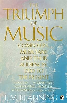 The Triumph of Music: Composers, Musicians and Their Audiences, 1700 to the Present by Tim Blanning