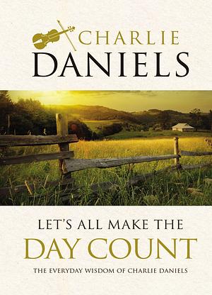 Let's All Make the Day Count: The Everyday Wisdom of Charlie Daniels by Charlie Daniels, Charlie Daniels