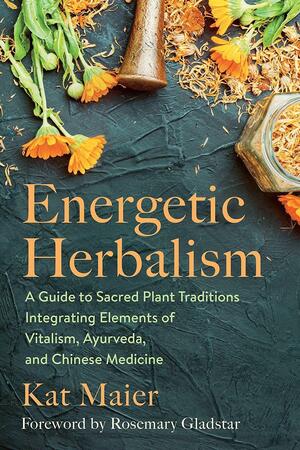 Energetic Herbalism: A Guide to Sacred Plant Traditions Integrating Elements of Vitalism, Ayurveda, and Chinese Medicine by Kat Maier