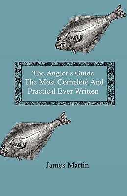 The Angler's Guide - The Most Complete And Practical Ever Written by James Martin