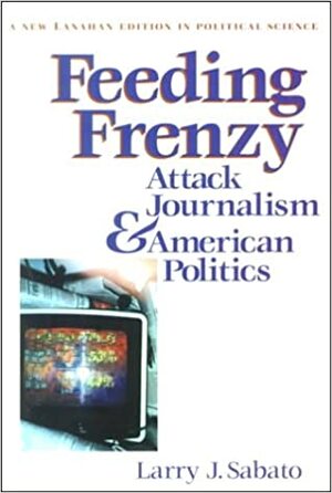 Feeding Frenzy: Attack Journalism and American Politics by Larry J. Sabato