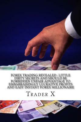 Forex Trading Revealed: Little Dirty Secrets And Should Be Forbidden Unfair Advantage To Embarrassingly Lucrative Profits And Easy Instant For by Trader X