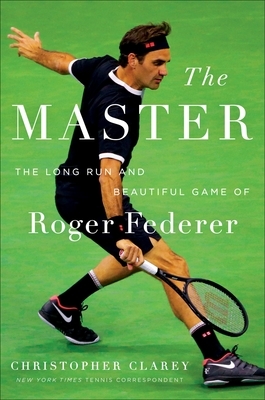 The Master: The Long Run and Beautiful Game of Roger Federer by Christopher Clarey