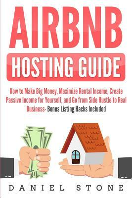 Airbnb Hosting Guide: How to Make Big Money, Maximize Rental Income, Create Passive Income for Yourself, and Go From Side Hustle to Real Bus by Daniel Stone