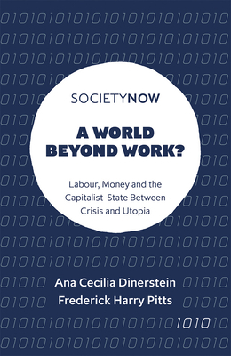A World Beyond Work?: Labour, Money and the Capitalist State Between Crisis and Utopia by Ana Cecilia Dinerstein, Frederick Harry Pitts