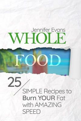 Whole Food: 25 Simple Recipes to Burn Your Fat with Amazing Speed by Jennifer Evans