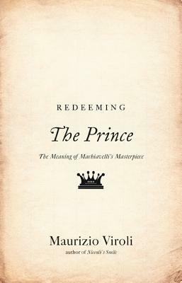 Redeeming the Prince: The Meaning of Machiavelli's Masterpiece by Maurizio Viroli