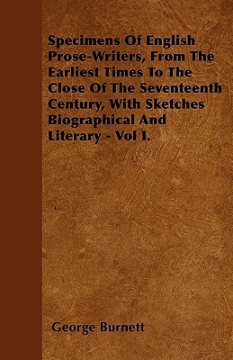 Specimens Of English Prose-Writers, From The Earliest Times To The Close Of The Seventeenth Century, With Sketches Biographical And Literary - Vol I. by George Burnett