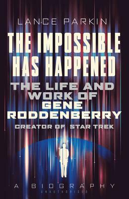 The Impossible Has Happened: The Life and Work of Gene Roddenberry, Creator of Star Trek by Lance Parkin