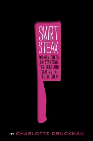 Skirt Steak: Women Chefs on Standing the Heat and Staying in the Kitchen by Charlotte Druckman