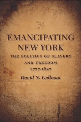 Emancipating New York: The Politics of Slavery and Freedom, 1777-1827 by David N. Gellman