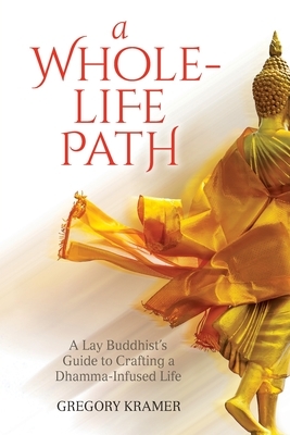 A Whole-Life Path: A Lay Buddhist's Guide to Crafting a Dhamma-Infused Life by Gregory Kramer