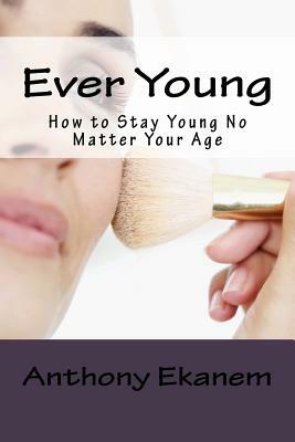 Ever Young: How to Stay Young No Matter Your Age by Anthony Ekanem