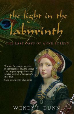 The Light in the Labyrinth: The Last Days of Anne Boleyn. by Wendy J. Dunn