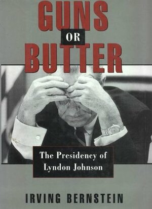 Guns or Butter: The Presidency of Lyndon Johnson by Irving Bernstein