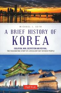 A Brief History of Korea: Isolation, War, Despotism and Revival: The Fascinating Story of a Resilient But Divided People by Michael J. Seth