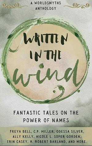Written in the Wind: Fantastic Tales on the Power of Names by Mika Grimmer, Nicole L. Soper Gorden, Cas C Morgan, Ally Kelly, Erin Casey, Caitlin Heagnry, MJ Pielor, Freya Bell, Sara Kuzuoka, L. Fecht, Odessa Silver, Arlene Feldman, H. Robert Barland, C.P. Miller, D T Powell, Kathryn Reilly