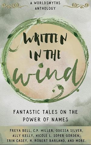 Written in the Wind: Fantastic Tales on the Power of Names by Cas C Morgan, D T Powell, Ally Kelly, Sara Kuzuoka, MJ Pielor, Nicole L. Soper Gorden, H. Robert Barland, L. Fecht, Arlene Feldman, Caitlin Heagnry, Kathryn Reilly, Erin Casey, Odessa Silver, Freya Bell, Mika Grimmer, C.P. Miller