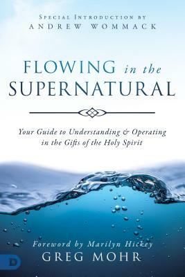 Flowing in the Supernatural: Your Guide to Understanding and Operating in the Gifts of the Holy Spirit by Greg Mohr