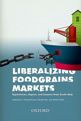 Liberalizing Foodgrains Markets: Experience, Impacts and Lessons from South Asia by Ashok Gulati, A. Ganesh-Kumar, Devesh Roy