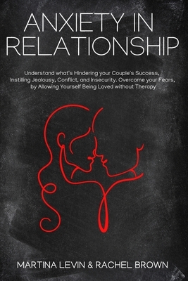 Anxiety in Relationship: Understand what's Hindering your Couple's Success, Instilling Jealousy, Conflict, and Insecurity. Overcome your Fears, by Rachel Brown, Martina Levin