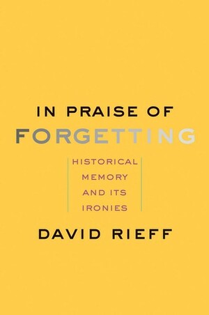 In Praise of Forgetting: Historical Memory and Its Ironies by David Rieff