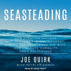 Seasteading: How Floating Nations Will Restore the Environment, Enrich the Poor, Cure the Sick, and Liberate Humanity from Politici by Patri Friedman, Joe Quirk