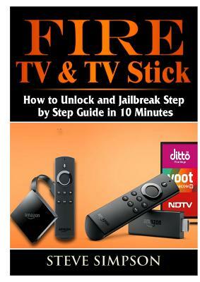 Fire TV & TV Stick: How to Unlock and Jailbreak Step by Step Guide in 10 Minutes by Steve Simpson