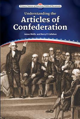 Understanding the Articles of Confederation by James Wolfe, Kerry P. Callahan