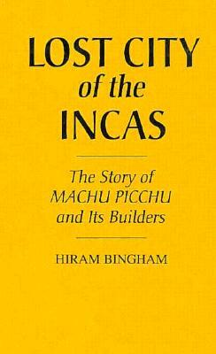 Lost City of the Incas: The Story of Machu Picchu and Its Builders by Hiram Bingham