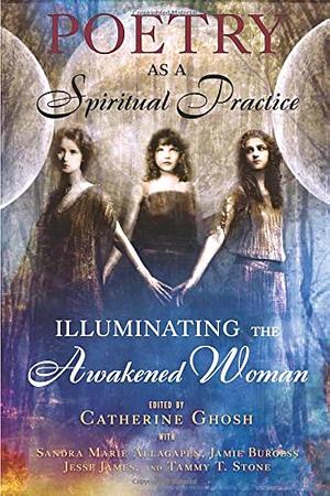 Poetry As a Spiritual Practice: Illuminating the Awakened Woman by Catherine Ghosh