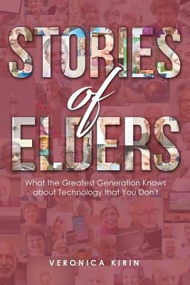 Stories of Elders: What the Greatest Generation Knows about Technology that You Don't by Veronica Kirin
