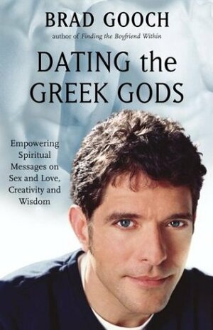 Dating the Greek Gods: Empowering Spiritual Messages on Sex and Love, Creativity and Wisdom by Brad Gooch