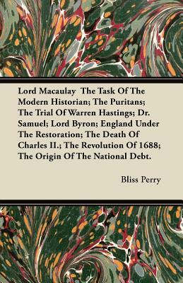 Lord Macaulay The Task Of The Modern Historian; The Puritans; The Trial Of Warren Hastings; Dr. Samuel; Lord Byron; England Under The Restoration; The by Bliss Perry