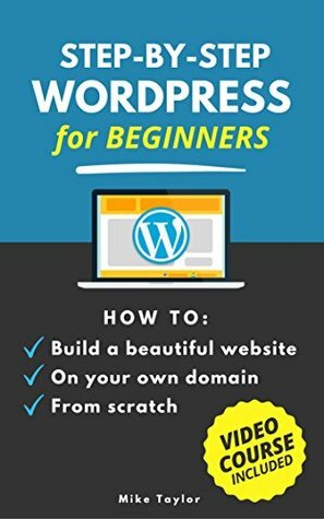 Step-By-Step WordPress for Beginners: How to Build a Beautiful Website on Your Own Domain from Scratch (Video Course Included) by Mike Taylor