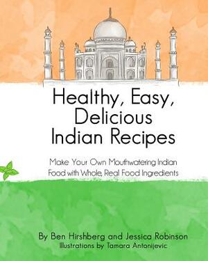 Healthy, Easy, Delicious Indian Recipes: Make Your Own Indian Food With Whole, Read Food Ingredients by Jessica Robinson, Ben Hirshberg