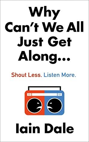 Why Can't We All Just Get Along: Shout Less. Listen More. by Iain Dale