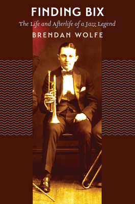 Finding Bix: The Life and Afterlife of a Jazz Legend by Brendan Wolfe