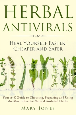 Herbal Antivirals: Heal Yourself Faster, Cheaper and Safer - Your A-Z Guide to Choosing, Preparing and Using the Most Effective Natural A by Mary Jones