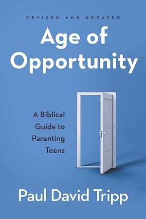 Age of Opportunity, Revised and Expanded: A Biblical Guide to Parenting Teens by Paul David Tripp, Paul David Tripp