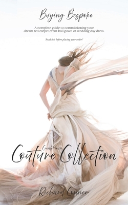 Buying Bespoke - Create Your Couture Collection: A Complete Guide To Commissioning Your Dream Red Carpet Event Ball Gown or Wedding Day Dress by Richard Conner